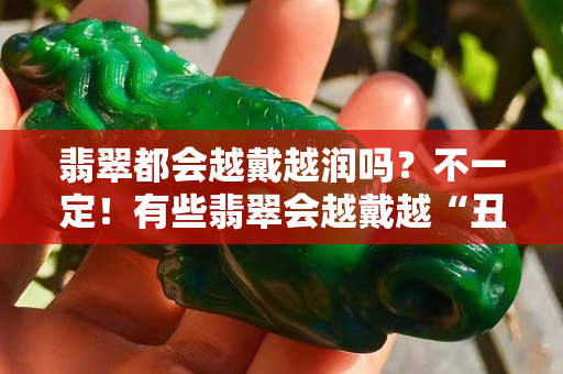 翡翠都会越戴越润吗？不一定！有些翡翠会越戴越“丑”！