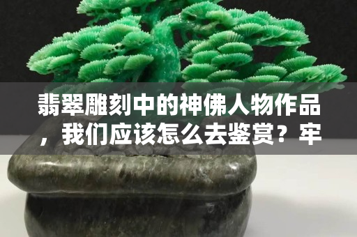 翡翠雕刻中的神佛人物作品，我们应该怎么去鉴赏？牢记这4个要点！