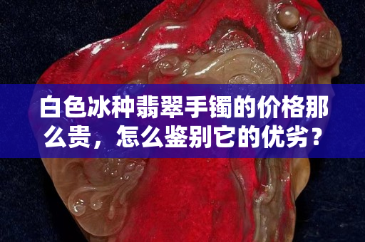 白色冰种翡翠手镯的价格那么贵，怎么鉴别它的优劣？