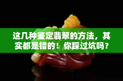 这几种鉴定翡翠的方法，其实都是错的！你踩过坑吗？