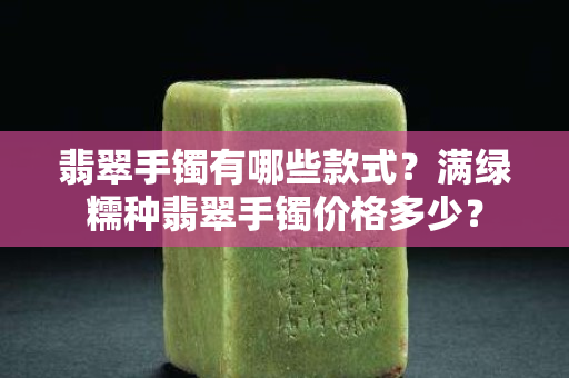 翡翠手镯有哪些款式？满绿糯种翡翠手镯价格多少？