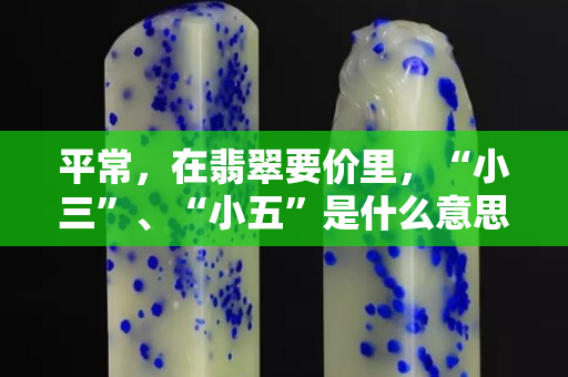 平常，在翡翠要价里，“小三”、“小五”是什么意思？
