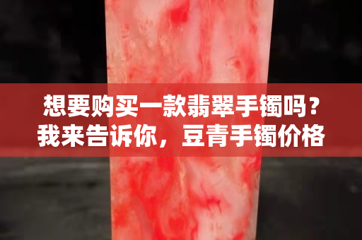 想要购买一款翡翠手镯吗？我来告诉你，豆青手镯价格多少！