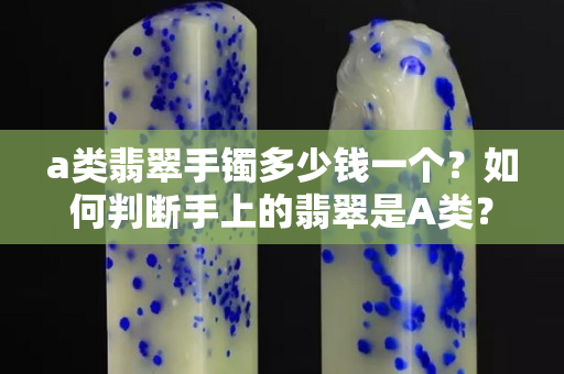 a类翡翠手镯多少钱一个？如何判断手上的翡翠是A类？