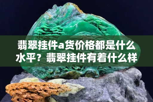翡翠挂件a货价格都是什么水平？翡翠挂件有着什么样的价值？