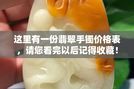 这里有一份翡翠手镯价格表，请您看完以后记得收藏！