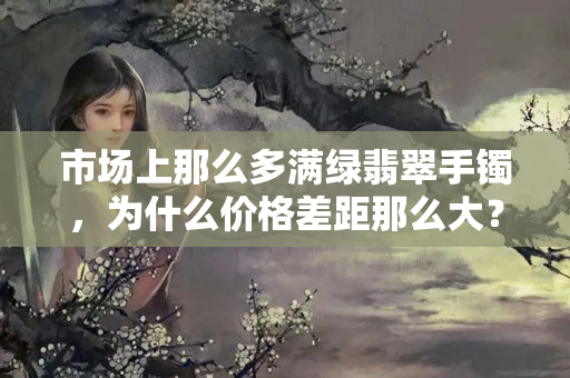 市场上那么多满绿翡翠手镯，为什么价格差距那么大？