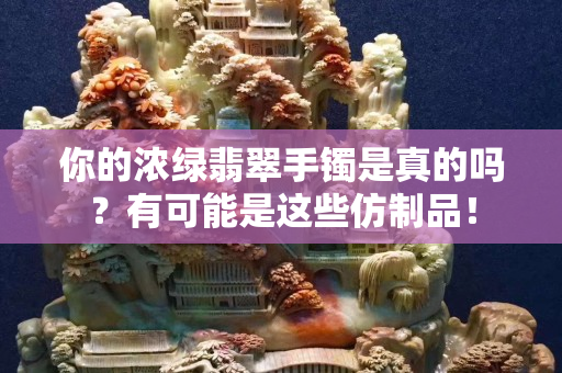 你的浓绿翡翠手镯是真的吗？有可能是这些仿制品！