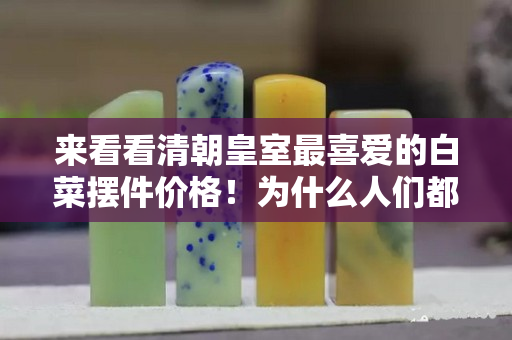 来看看清朝皇室最喜爱的白菜摆件价格！为什么人们都喜欢它？
