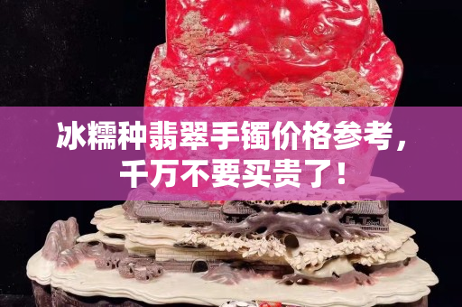 冰糯种翡翠手镯价格参考，千万不要买贵了！
