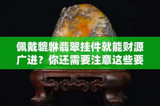 佩戴貔貅翡翠挂件就能财源广进？你还需要注意这些要点！