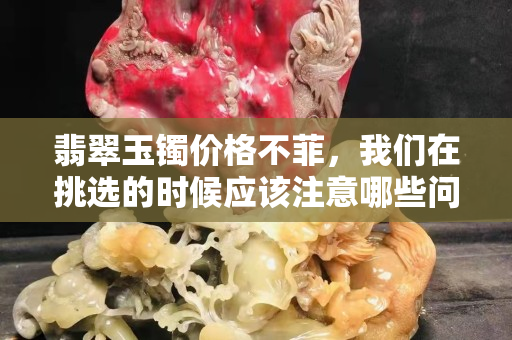 翡翠玉镯价格不菲，我们在挑选的时候应该注意哪些问题？