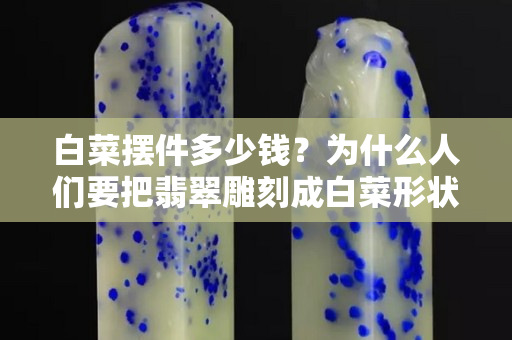 白菜摆件多少钱？为什么人们要把翡翠雕刻成白菜形状？