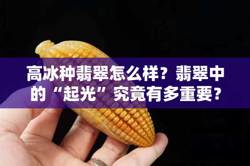 高冰种翡翠怎么样？翡翠中的“起光”究竟有多重要？