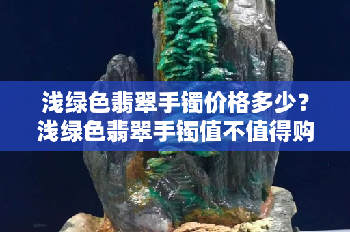 浅绿色翡翠手镯价格多少？浅绿色翡翠手镯值不值得购买？