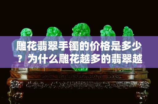 雕花翡翠手镯的价格是多少？为什么雕花越多的翡翠越没价值？