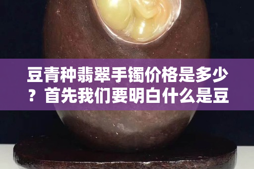 豆青种翡翠手镯价格是多少？首先我们要明白什么是豆种！