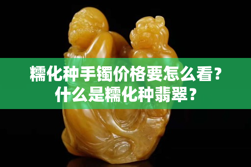 糯化种手镯价格要怎么看？什么是糯化种翡翠？