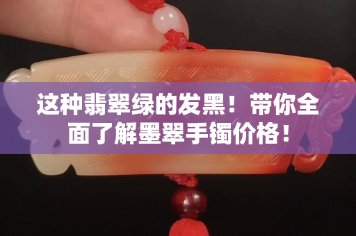 这种翡翠绿的发黑！带你全面了解墨翠手镯价格！
