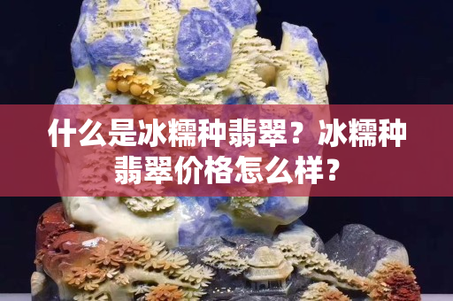 什么是冰糯种翡翠？冰糯种翡翠价格怎么样？