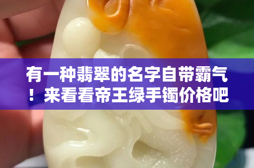 有一种翡翠的名字自带霸气！来看看帝王绿手镯价格吧！