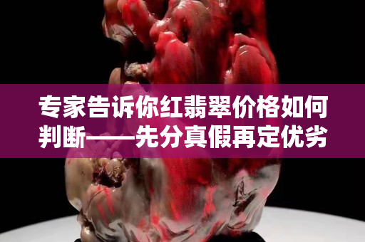 专家告诉你红翡翠价格如何判断——先分真假再定优劣！