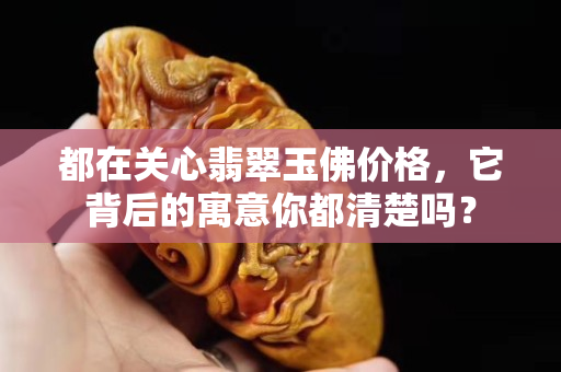 都在关心翡翠玉佛价格，它背后的寓意你都清楚吗？