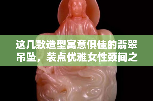 这几款造型寓意俱佳的翡翠吊坠，装点优雅女性颈间之美！