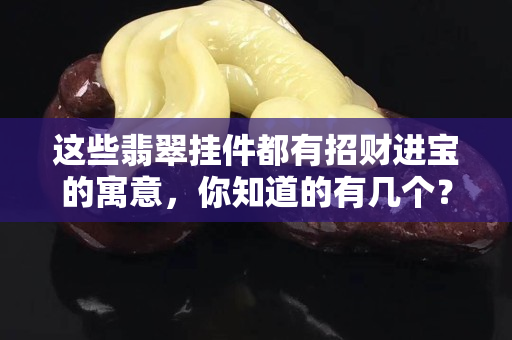 这些翡翠挂件都有招财进宝的寓意，你知道的有几个？