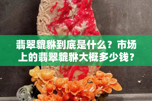 翡翠貔貅到底是什么？市场上的翡翠貔貅大概多少钱？