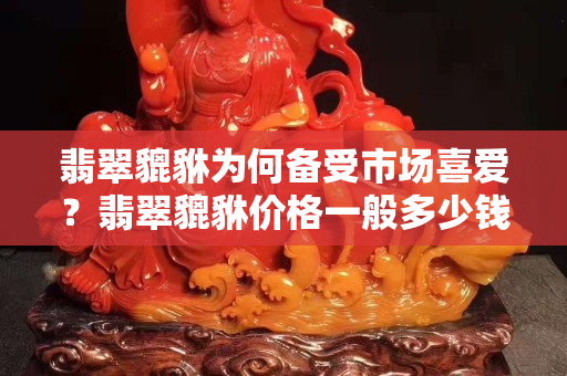 翡翠貔貅为何备受市场喜爱？翡翠貔貅价格一般多少钱？