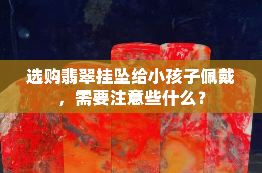 选购翡翠挂坠给小孩子佩戴，需要注意些什么？