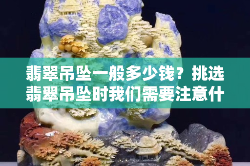 翡翠吊坠一般多少钱？挑选翡翠吊坠时我们需要注意什么？
