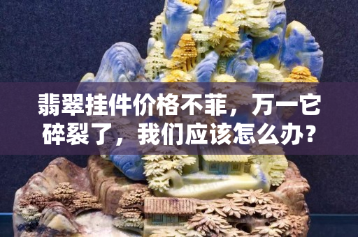 翡翠挂件价格不菲，万一它碎裂了，我们应该怎么办？