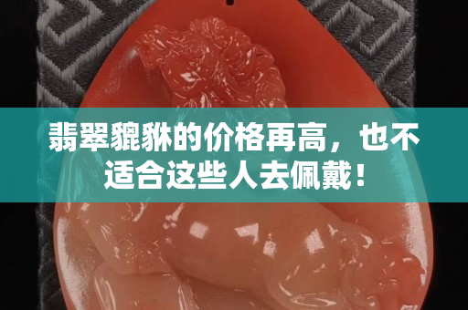 翡翠貔貅的价格再高，也不适合这些人去佩戴！