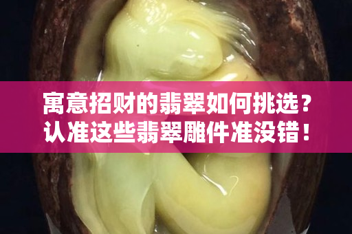 寓意招财的翡翠如何挑选？认准这些翡翠雕件准没错！