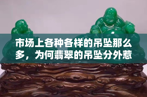 市场上各种各样的吊坠那么多，为何翡翠的吊坠分外惹人喜爱？