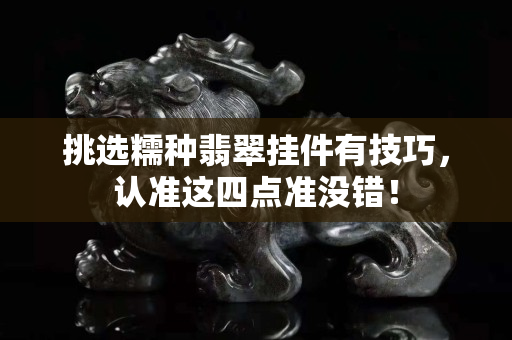 挑选糯种翡翠挂件有技巧，认准这四点准没错！