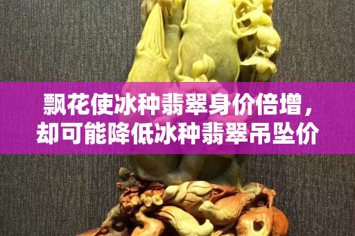 飘花使冰种翡翠身价倍增，却可能降低冰种翡翠吊坠价格？