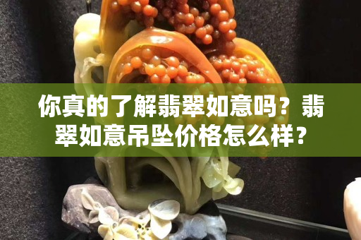 你真的了解翡翠如意吗？翡翠如意吊坠价格怎么样？
