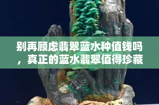 别再顾虑翡翠蓝水种值钱吗，真正的蓝水翡翠值得珍藏！