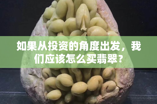 如果从投资的角度出发，我们应该怎么买翡翠？