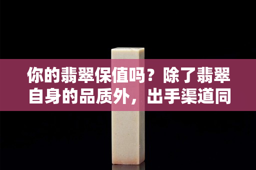 你的翡翠保值吗？除了翡翠自身的品质外，出手渠道同样重要！