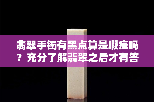 翡翠手镯有黑点算是瑕疵吗？充分了解翡翠之后才有答案
