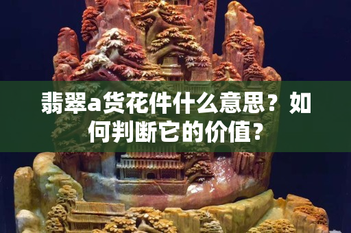 翡翠a货花件什么意思？如何判断它的价值？