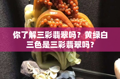 你了解三彩翡翠吗？黄绿白三色是三彩翡翠吗？