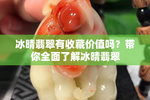 冰晴翡翠有收藏价值吗？带你全面了解冰晴翡翠