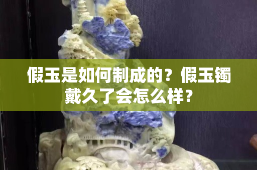 假玉是如何制成的？假玉镯戴久了会怎么样？