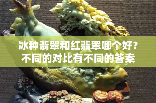 冰种翡翠和红翡翠哪个好？不同的对比有不同的答案
