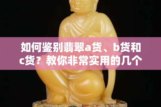 如何鉴别翡翠a货、b货和c货？教你非常实用的几个方法